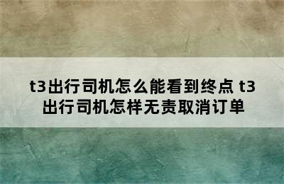 t3出行司机怎么能看到终点 t3出行司机怎样无责取消订单